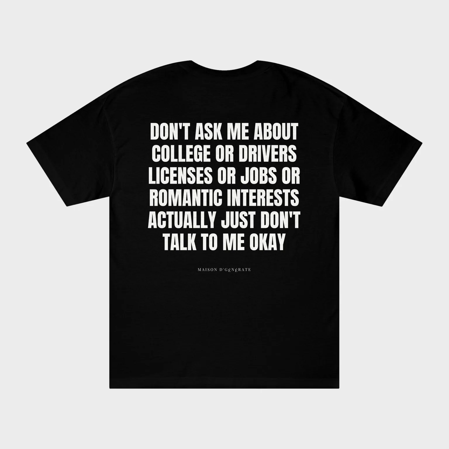 Don't Ask Me About College or Drivers Licenses or Jobs or Romantic Interests Actually Just Don't Talk to Me Okay — full back print